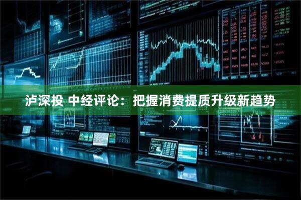 泸深投 中经评论：把握消费提质升级新趋势