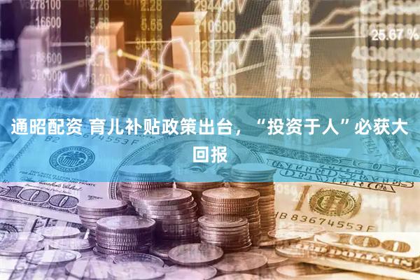 通昭配资 育儿补贴政策出台，“投资于人”必获大回报