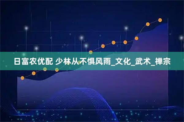 日富农优配 少林从不惧风雨_文化_武术_禅宗