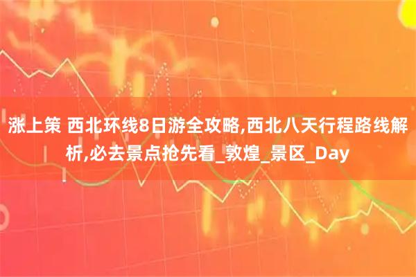 涨上策 西北环线8日游全攻略,西北八天行程路线解析,必去景点抢先看_敦煌_景区_Day