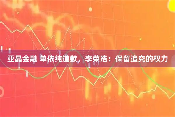 亚晶金融 单依纯道歉，李荣浩：保留追究的权力