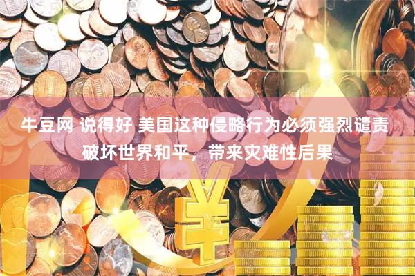 牛豆网 说得好 美国这种侵略行为必须强烈谴责 破坏世界和平，带来灾难性后果