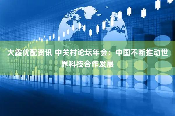 大鑫优配资讯 中关村论坛年会：中国不断推动世界科技合作发展