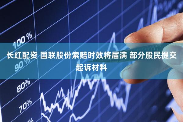 长红配资 国联股份索赔时效将届满 部分股民提交起诉材料
