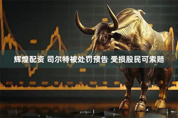 辉煌配资 司尔特被处罚预告 受损股民可索赔