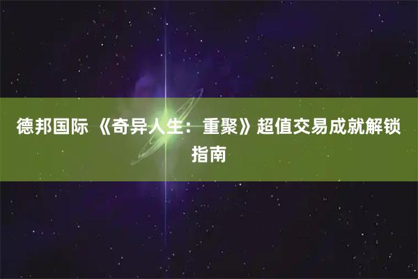 德邦国际 《奇异人生：重聚》超值交易成就解锁指南