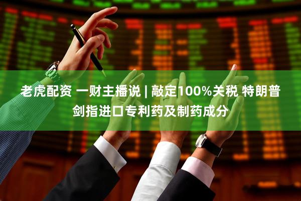 老虎配资 一财主播说 | 敲定100%关税 特朗普剑指进口专利药及制药成分