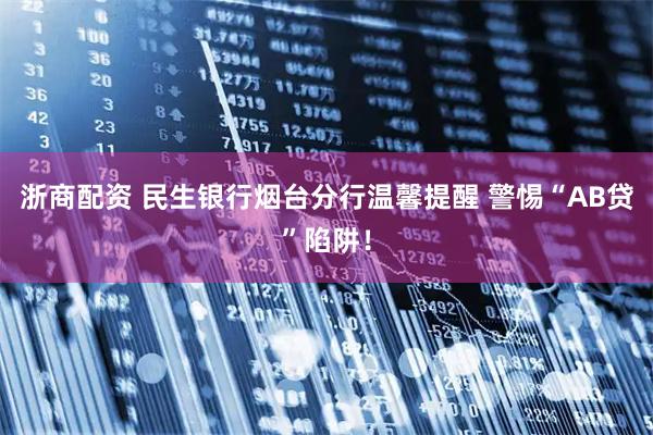 浙商配资 民生银行烟台分行温馨提醒 警惕“AB贷”陷阱！