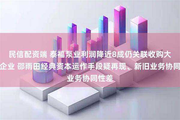 民信配资端 泰福泵业利润降近8成仍关联收购大股东企业 邵雨田经典资本运作手段疑再现、新旧业务协同性差