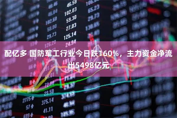 配亿多 国防军工行业今日跌160%，主力资金净流出5498亿元