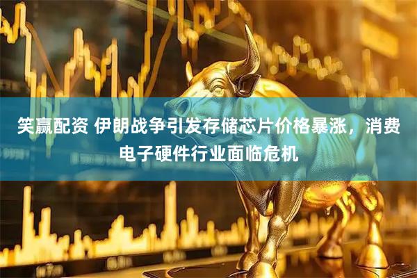 笑赢配资 伊朗战争引发存储芯片价格暴涨，消费电子硬件行业面临危机