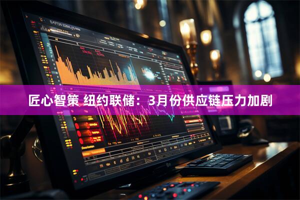 匠心智策 纽约联储：3月份供应链压力加剧