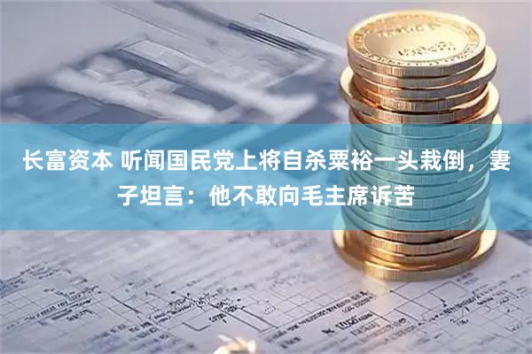 长富资本 听闻国民党上将自杀粟裕一头栽倒，妻子坦言：他不敢向毛主席诉苦