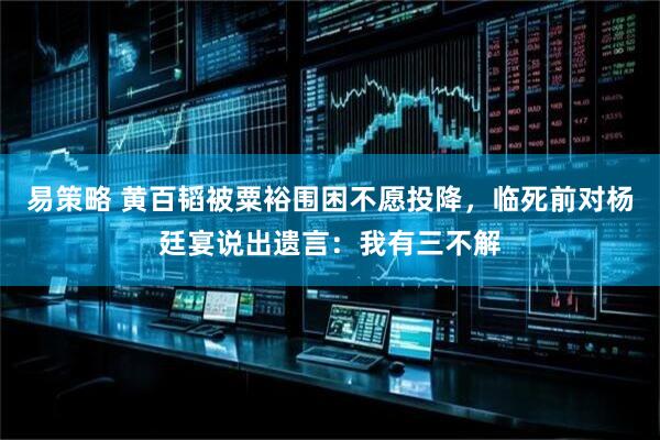 易策略 黄百韬被粟裕围困不愿投降，临死前对杨廷宴说出遗言：我有三不解