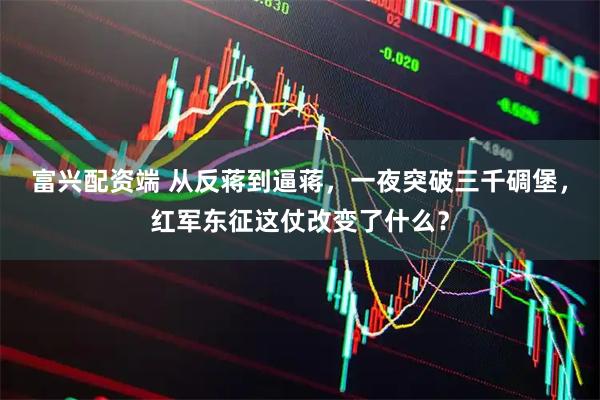 富兴配资端 从反蒋到逼蒋，一夜突破三千碉堡，红军东征这仗改变了什么？