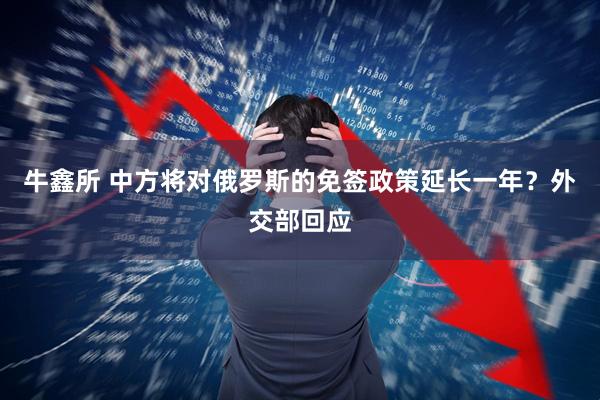 牛鑫所 中方将对俄罗斯的免签政策延长一年？外交部回应