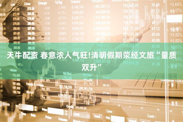 天牛配资 春意浓人气旺!清明假期荥经文旅“量质双升”