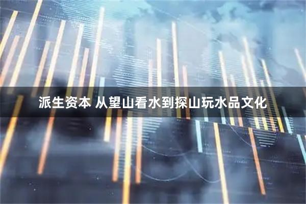 派生资本 从望山看水到探山玩水品文化