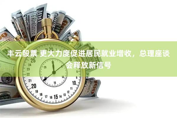 丰云股票 更大力度促进居民就业增收，总理座谈会释放新信号
