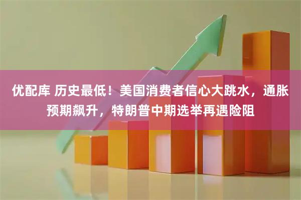 优配库 历史最低！美国消费者信心大跳水，通胀预期飙升，特朗普中期选举再遇险阻