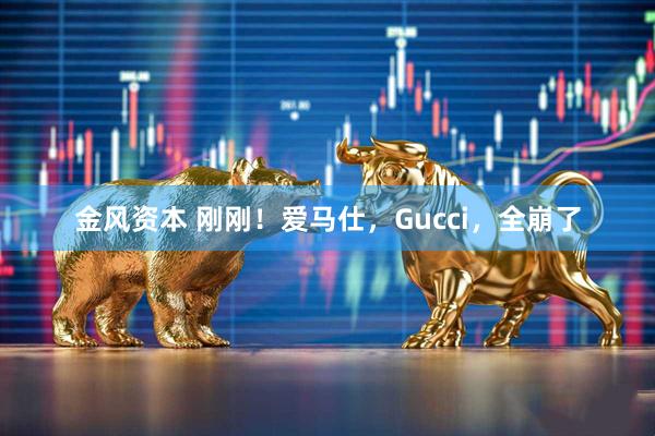 金风资本 刚刚！爱马仕，Gucci，全崩了